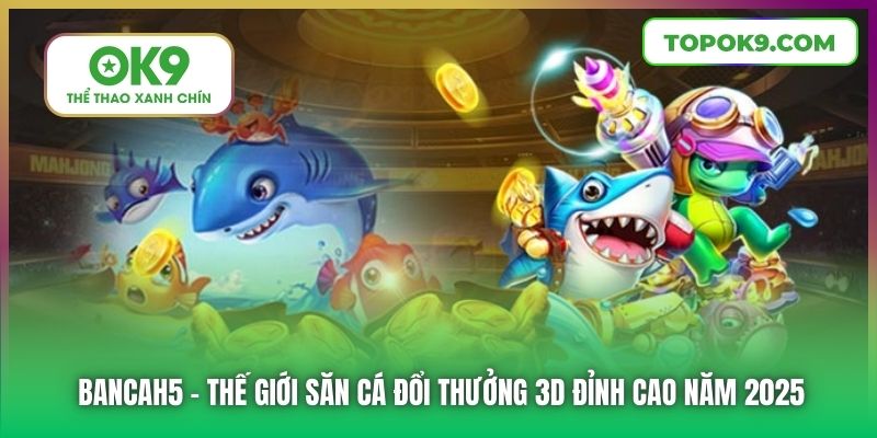 Bancah5 | Thế Giới Săn Cá Đổi Thưởng 3D Đỉnh Cao Năm 2025