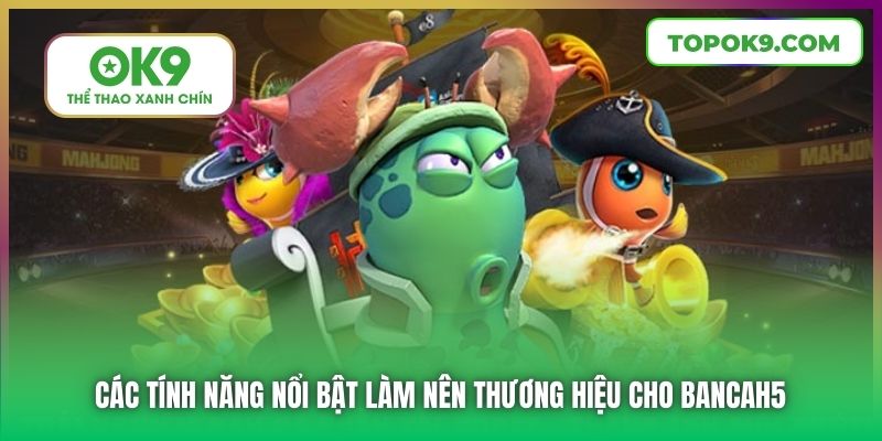 Các tính năng nổi bật làm nên thương hiệu cho Bancah5