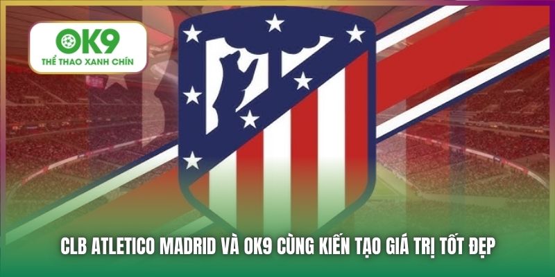 CLB Atletico Madrid Cùng OK9 Tạo Nên Giá Trị Tốt Đẹp