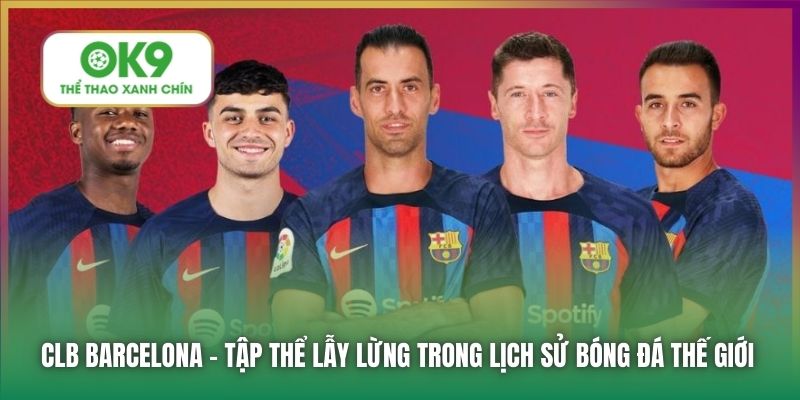 CLB Barcelona | Đối Tác Nâng Tầm Thương Hiệu OK9 Ở Giải Đấu La Liga 5 CLB Barcelona - tập thể lẫy lừng trong lịch sử bóng đá thế giới