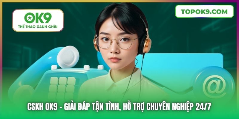 CSKH OK9 | Giải Đáp Tận Tình, Hỗ Trợ Chuyên Nghiệp 24/7