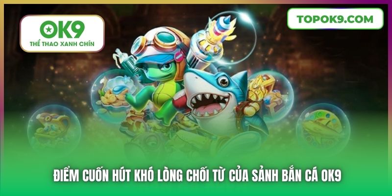 Bắn Cá OK9 3 Điểm cuốn hút khó lòng chối từ của sảnh bắn cá OK9