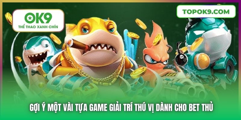 Bắn Cá OK9 2 Gợi ý một vài tựa game giải trí thú vị dành cho bet thủ