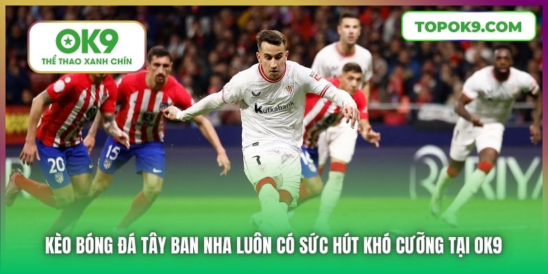Kèo bóng đá Tây Ban Nha luôn có sức hút khó cưỡng tại OK9