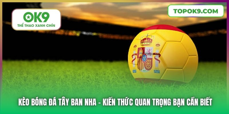 Kèo Bóng Đá Tây Ban Nha | Kiến Thức Quan Trọng Bạn Cần Biết