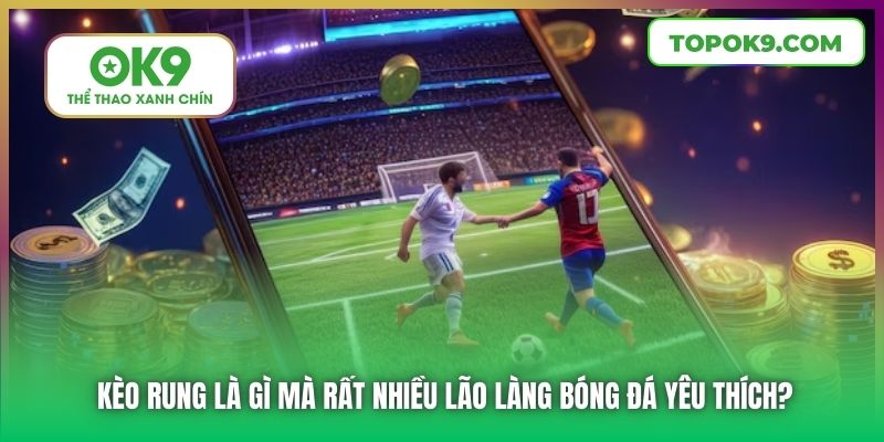 Kèo rung là gì mà rất nhiều lão làng bóng đá yêu thích?