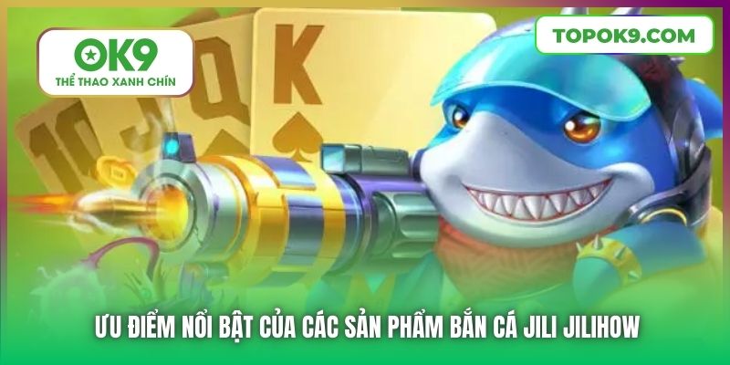 Bắn Cá Jili Jilihow | Săn Thưởng Khủng Từ Sân Chơi Đẳng Cấp 6 Ưu điểm nổi bật của các sản phẩm Bắn Cá Jili Jilihow